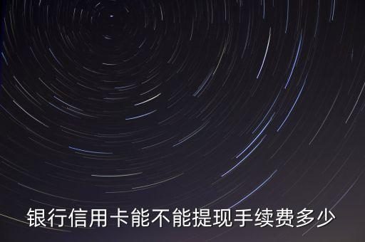 银行信用卡能不能提现手续费多少