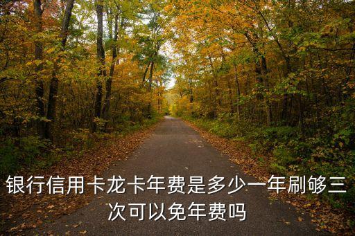 银行信用卡龙卡年费是多少一年刷够三次可以免年费吗
