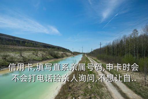 信用卡,填写直系亲属号码,申卡时会不会打电话给亲人询问,不想让自...