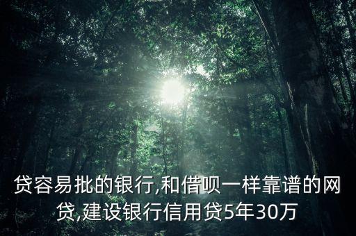 贷容易批的银行,和借呗一样靠谱的网贷,建设银行信用贷5年30万