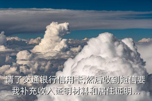 请了交通银行信用卡,然后收到短信要我补充收入证明材料和居住证明...