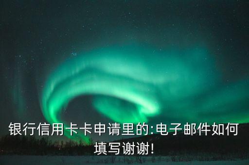 银行信用卡卡申请里的:电子邮件如何填写谢谢!
