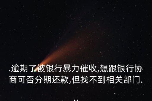 .逾期了被银行暴力催收,想跟银行协商可否分期还款,但找不到相关部门...