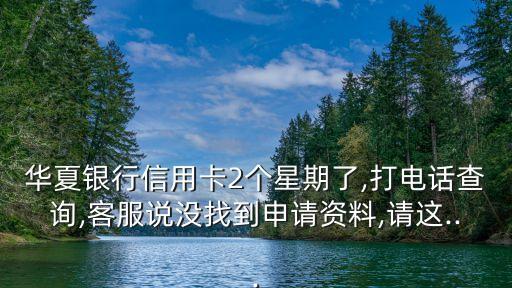 华夏银行信用卡2个星期了,打电话查询,客服说没找到申请资料,请这...