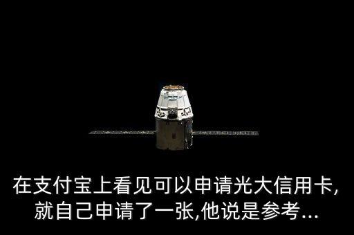 在支付宝上看见可以申请光大信用卡,就自己申请了一张,他说是参考...