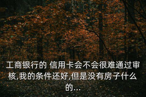 工商银行的 信用卡会不会很难通过审核,我的条件还好,但是没有房子什么的...