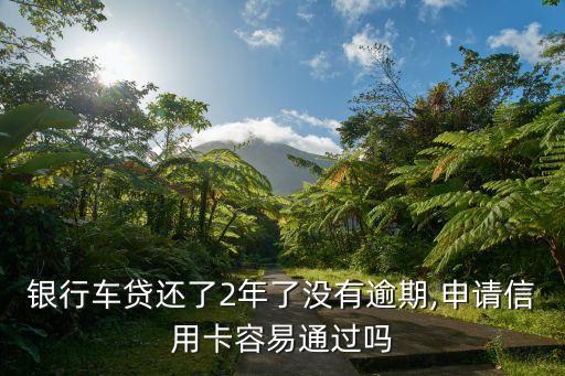 银行车贷还了2年了没有逾期,申请信用卡容易通过吗