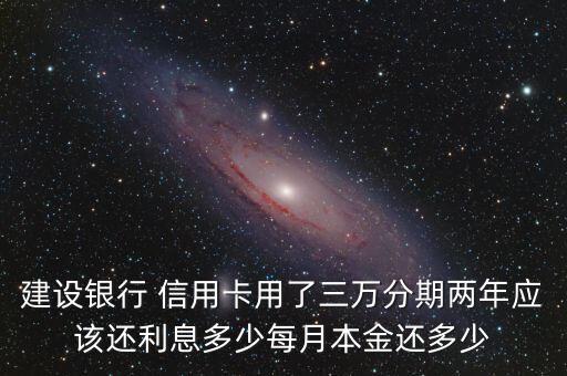建设银行 信用卡用了三万分期两年应该还利息多少每月本金还多少