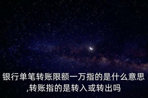 银行单笔转账限额一万指的是什么意思,转账指的是转入或转出吗