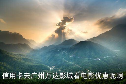 信用卡去广州万达影城看电影优惠呢啊