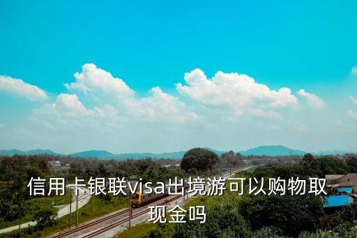 信用卡银联visa出境游可以购物取现金吗