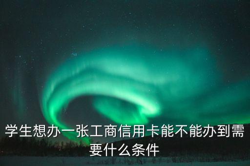 学生想办一张工商信用卡能不能办到需要什么条件