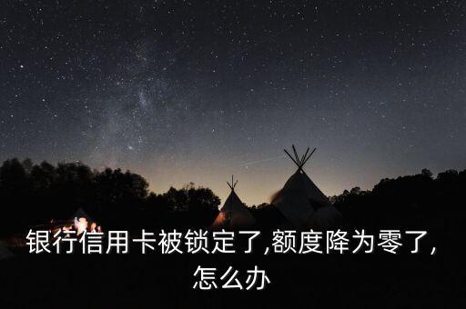 银行信用卡被锁定了,额度降为零了,怎么办