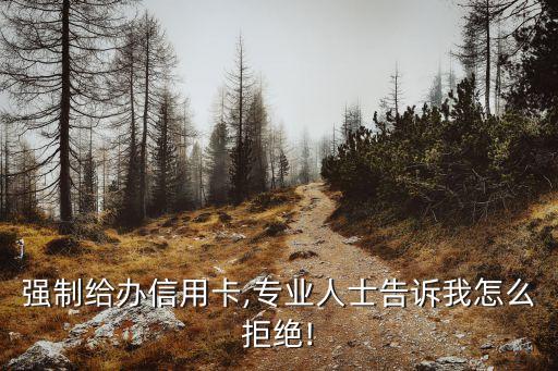 强制给办信用卡,专业人士告诉我怎么拒绝!