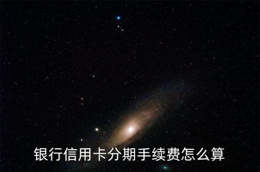 各大行信用卡分期条款,四大行信用卡分期费率
