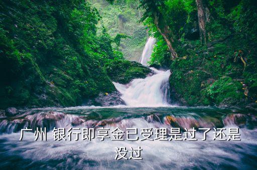  广州 银行即享金已受理是过了还是没过