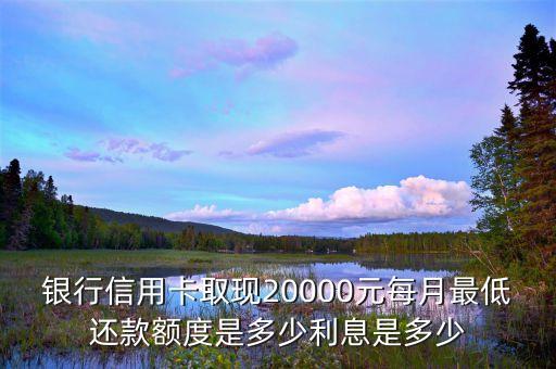 银行信用卡取现20000元每月最低还款额度是多少利息是多少