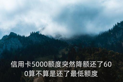 信用卡5000额度突然降额还了600算不算是还了最低额度