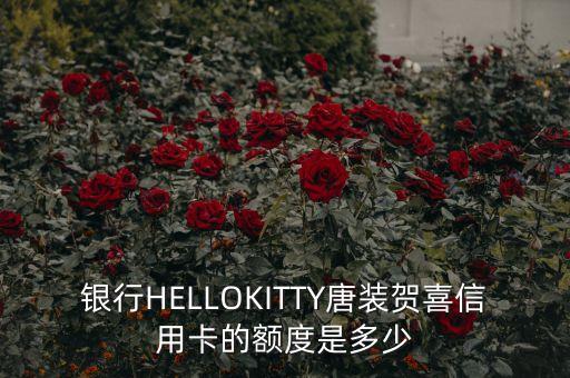 银行HELLOKITTY唐装贺喜信用卡的额度是多少