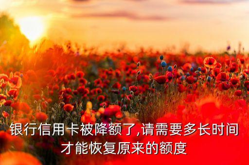 银行信用卡被降额了,请需要多长时间才能恢复原来的额度