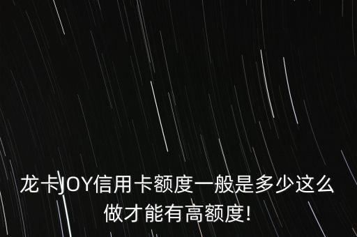龙卡JOY信用卡额度一般是多少这么做才能有高额度!