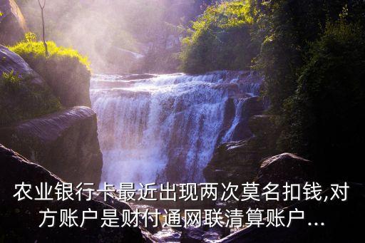 农业银行卡最近出现两次莫名扣钱,对方账户是财付通网联清算账户...