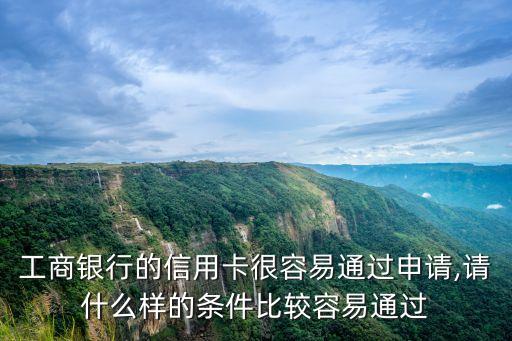 工商银行的信用卡很容易通过申请,请什么样的条件比较容易通过