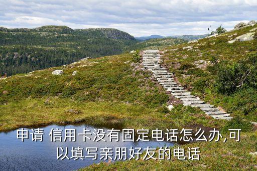 申请 信用卡没有固定电话怎么办,可以填写亲朋好友的电话
