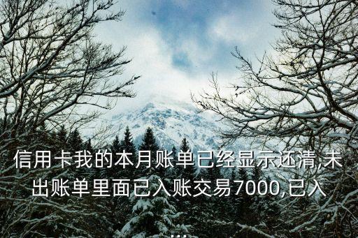 信用卡我的本月账单已经显示还清,未出账单里面已入账交易7000,已入...