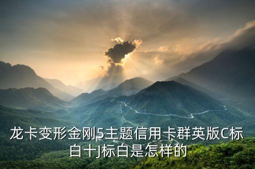 龙卡变形金刚5主题信用卡群英版C标白十J标白是怎样的