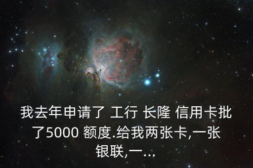 我去年申请了 工行 长隆 信用卡批了5000 额度.给我两张卡,一张银联,一...