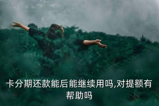 卡分期还款能后能继续用吗,对提额有帮助吗