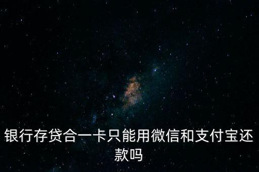 银行存贷合一卡只能用微信和支付宝还款吗