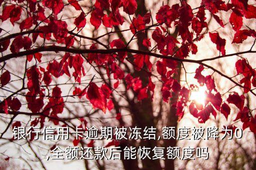 银行信用卡逾期被冻结,额度被降为0,全额还款后能恢复额度吗