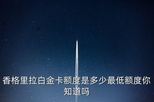 香格里拉白金卡额度是多少最低额度你知道吗