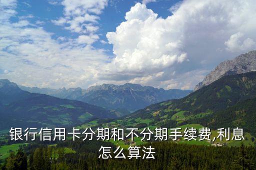 银行信用卡分期和不分期手续费,利息怎么算法