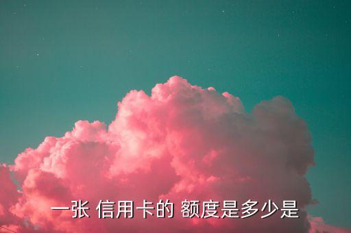 一张 信用卡的 额度是多少是