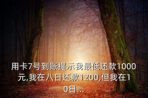 用卡7号到账提示我最低还款1000元,我在八日还款1200,但我在10日...