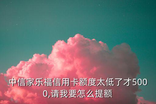 中信家乐福信用卡额度太低了才5000,请我要怎么提额