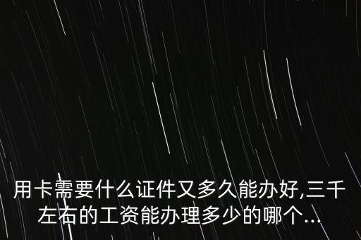 用卡需要什么证件又多久能办好,三千左右的工资能办理多少的哪个...