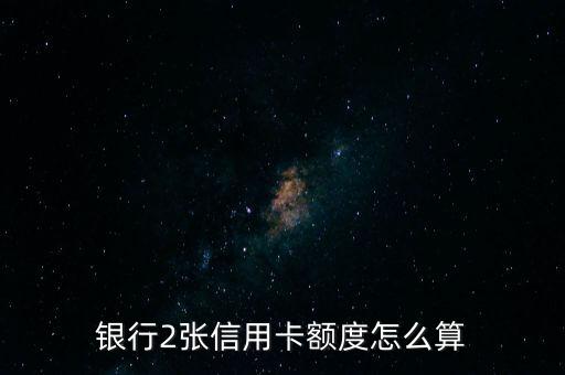 银行2张信用卡额度怎么算