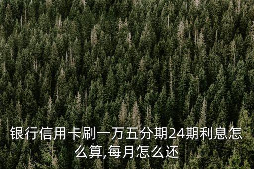 银行信用卡刷一万五分期24期利息怎么算,每月怎么还