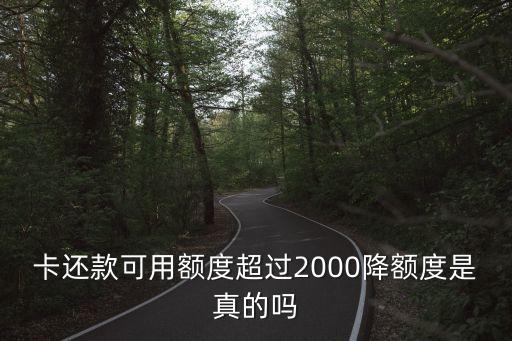 卡还款可用额度超过2000降额度是真的吗