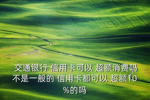  交通银行 信用卡可以 超额消费吗不是一般的 信用卡都可以 超额10%的吗