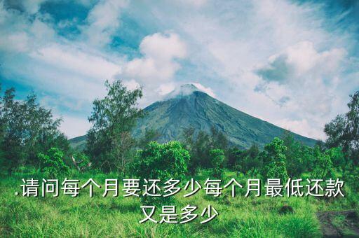 .请问每个月要还多少每个月最低还款又是多少