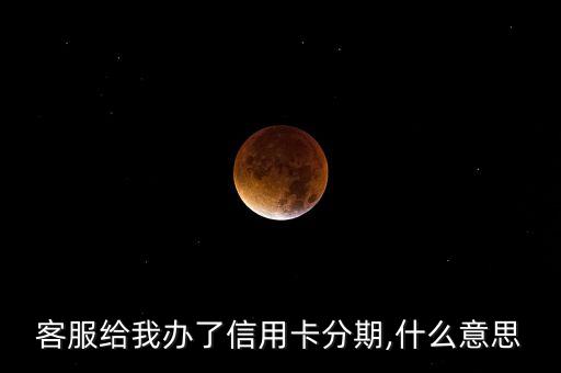 客服给我办了信用卡分期,什么意思