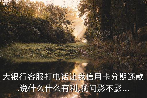 大银行客服打电话让我信用卡分期还款,说什么什么有利,我问影不影...