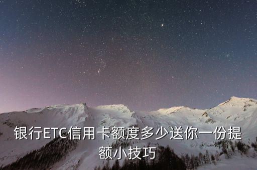 银行ETC信用卡额度多少送你一份提额小技巧