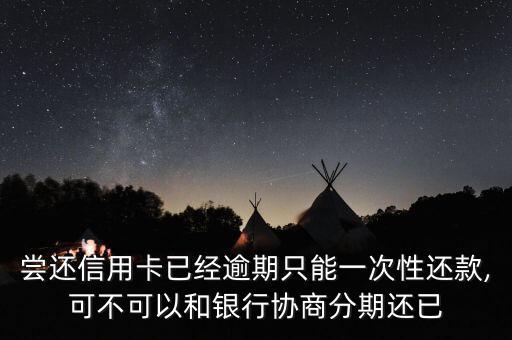 尝还信用卡已经逾期只能一次性还款,可不可以和银行协商分期还已