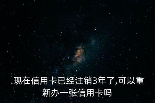 .现在信用卡已经注销3年了,可以重新办一张信用卡吗